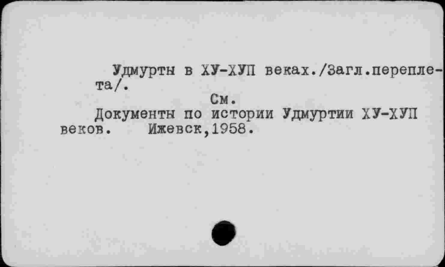 ﻿Удмурты в ХУ-ХУП веках./Загл.перепле та/.
См.
Документы по истории Удмуртии ХУ-ХУП веков. Ижевск,1958.